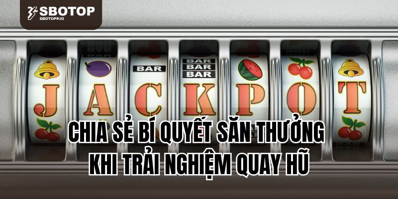 Chia sẻ bí quyết săn thưởng khi trải nghiệm quay hũ